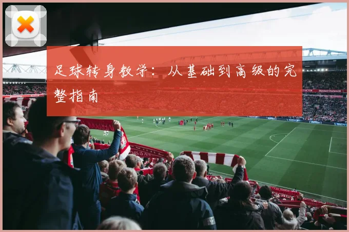 足球转身教学：从基础到高级的完整指南