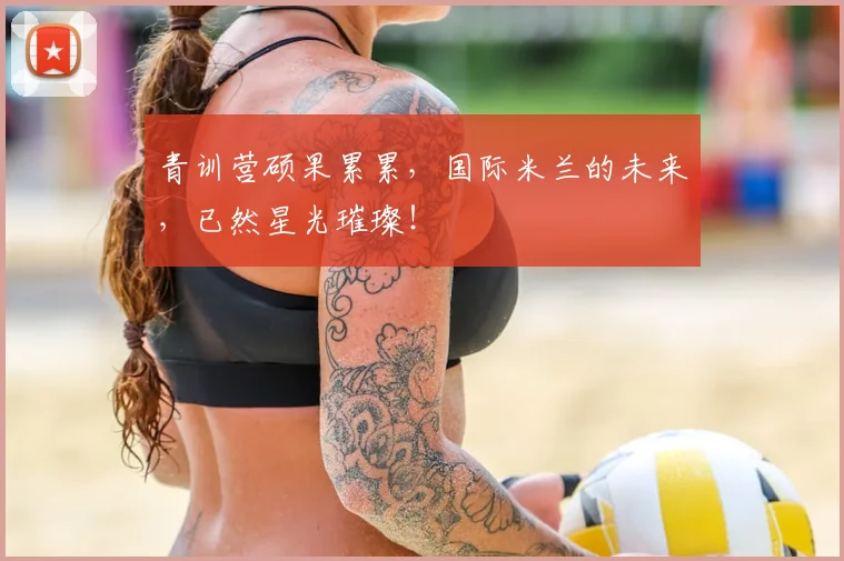 青训营硕果累累，国际米兰的未来，已然星光璀璨！