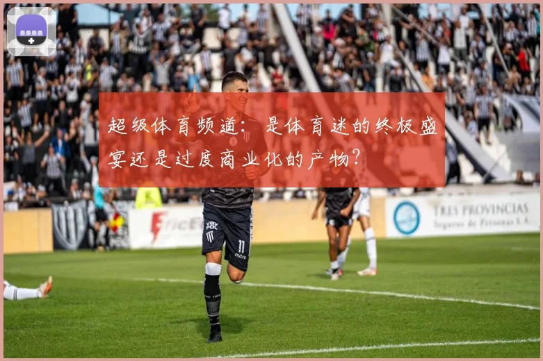 超级体育频道：是体育迷的终极盛宴还是过度商业化的产物？
