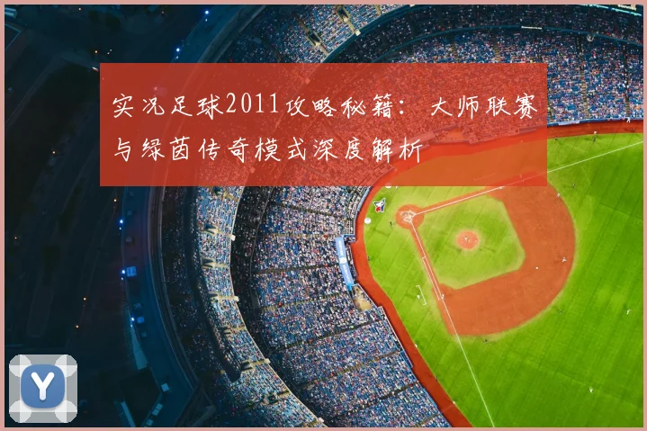 实况足球2011攻略秘籍:大师联赛与绿茵传奇模式深度解析