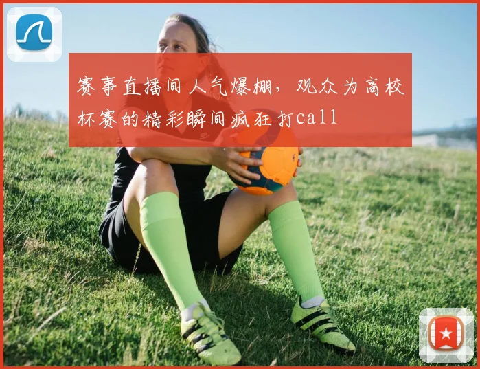 赛事直播间人气爆棚，观众为高校杯赛的精彩瞬间疯狂打call