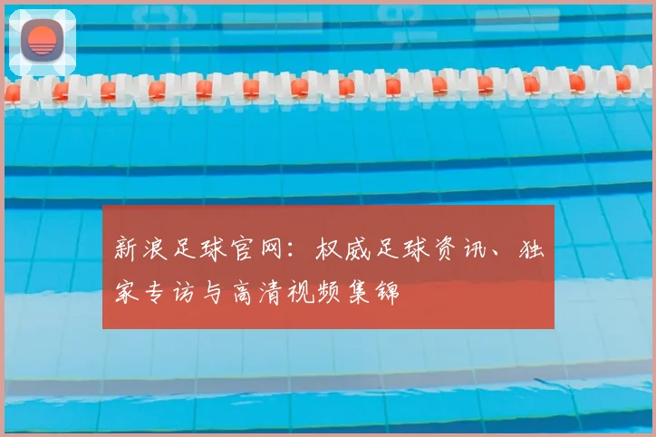新浪足球官网:权威足球资讯、独家专访与高清视频集锦