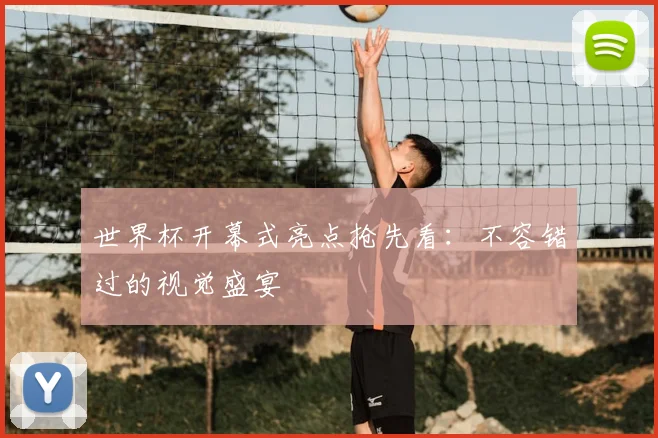 世界杯开幕式亮点抢先看：不容错过的视觉盛宴