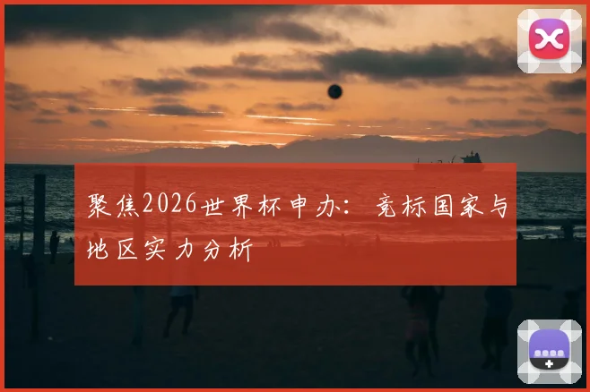 聚焦2026世界杯申办：竞标国家与地区实力分析
