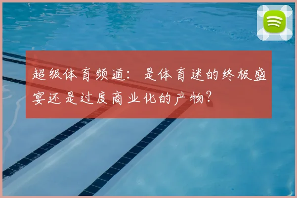 超级体育频道：是体育迷的终极盛宴还是过度商业化的产物？