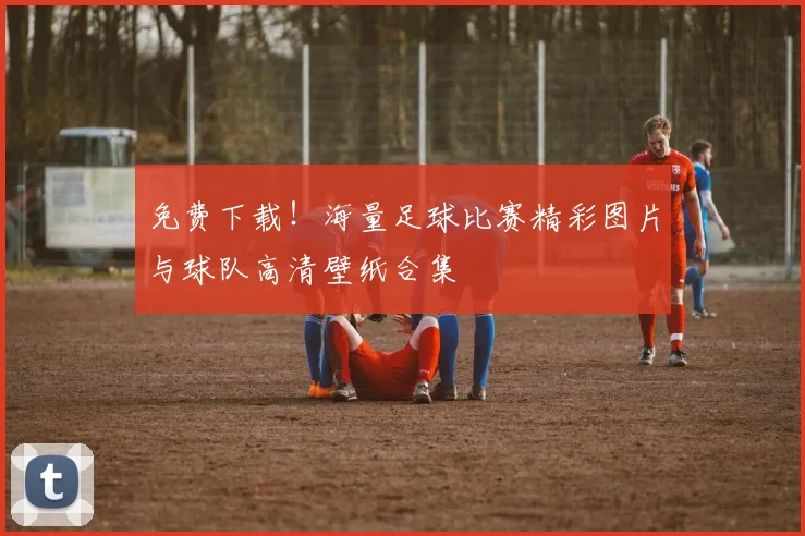 免费下载！海量足球比赛精彩图片与球队高清壁纸合集