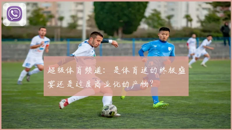 超级体育频道：是体育迷的终极盛宴还是过度商业化的产物？