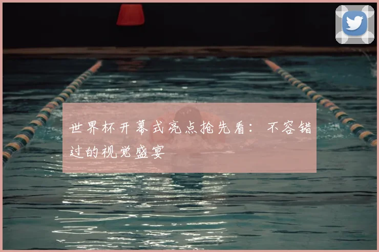 世界杯开幕式亮点抢先看：不容错过的视觉盛宴