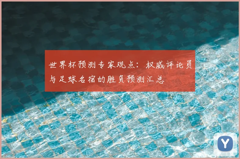 世界杯预测专家观点：权威评论员与足球名宿的胜负预测汇总