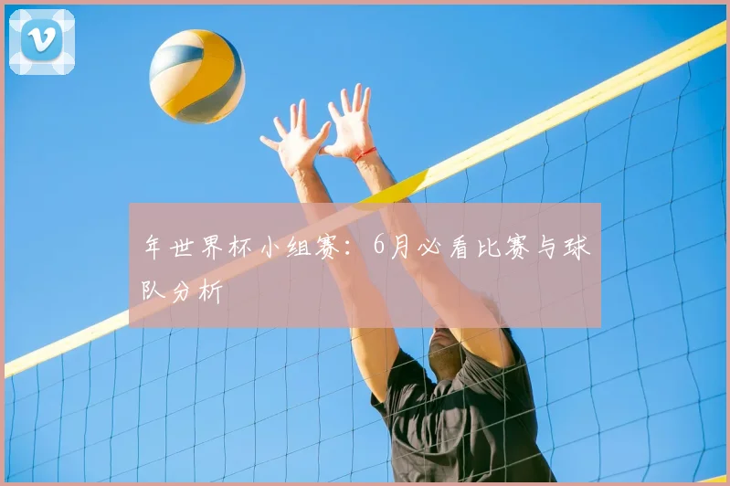 年世界杯小组赛：6月必看比赛与球队分析