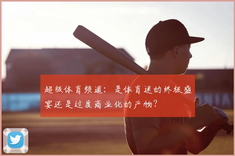超级体育频道:是体育迷的终极盛宴还是过度商业化的产物?