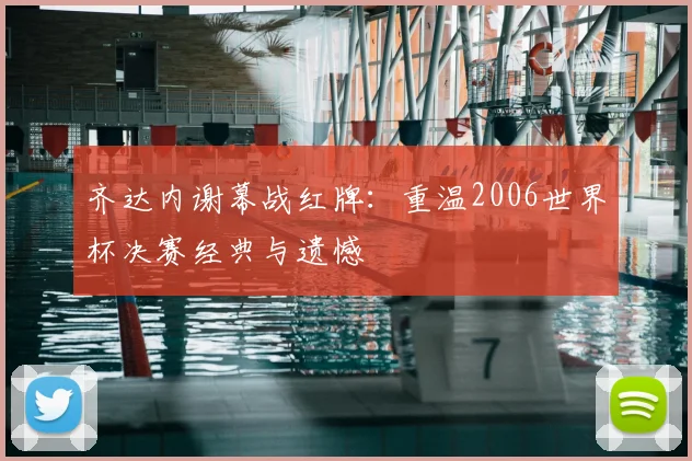 齐达内谢幕战红牌:重温2006世界杯决赛经典与遗憾