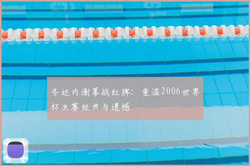 齐达内谢幕战红牌：重温2006世界杯决赛经典与遗憾